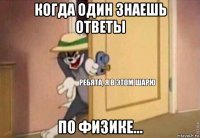 когда один знаешь ответы по физике...