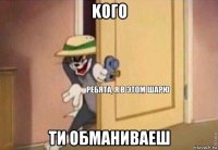 koго ти обманиваеш