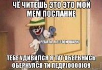 чё читешь это это мой мем послание тебе удивился я тут оберьнись обернулся ти педр)0000)09