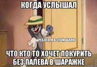 когда услышал что кто то хочет покурить без палева в шаражке