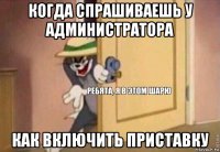 когда спрашиваешь у администратора как включить приставку