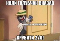 коли голубчак сказав врубити 220!