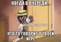 когда в очереди... кто то говорит о твоей игре