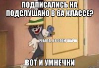 подписались на подслушано в 6а классе? вот и умнечки