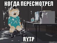 когда пересмотрел rytp