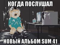 когда послушал новый альбом sum 41