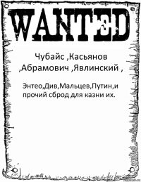 Чубайс ,Касьянов ,Абрамович ,Явлинский , Энтео,Див,Мальцев,Путин,и прочий сброд для казни их.