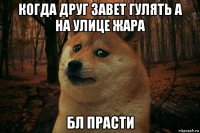 когда друг завет гулять а на улице жара бл прасти