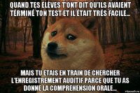 quand tes élèves t'ont dit qu'ils avaient términé ton test et il était trés facile... mais tu étais en train de chercher l'enregistrement auditif parce que tu as donné la compréhension orale...