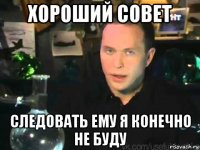 хороший совет следовать ему я конечно не буду