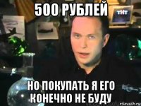 500 рублей но покупать я его конечно не буду