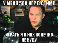 у меня 500 игр в стиме играть я в них конечно не буду