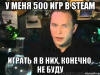 у меня 500 игр в steam играть я в них, конечно, не буду