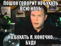 пошок говорит не бухать всю ночь но бухать я, конечно, буду