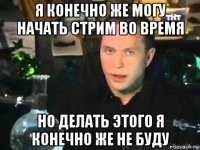 я конечно же могу начать стрим во время но делать этого я конечно же не буду