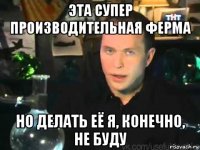 эта супер производительная ферма но делать её я, конечно, не буду