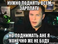 нужно поднять всем зарплату но поднимать ане я конечно же не буду