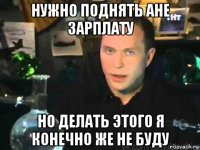 нужно поднять ане зарплату но делать этого я конечно же не буду