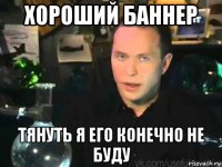 хороший баннер тянуть я его конечно не буду