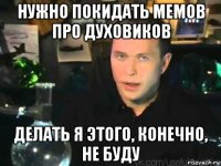 нужно покидать мемов про духовиков делать я этого, конечно, не буду