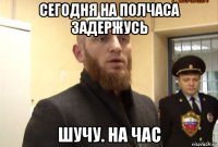 сегодня на полчаса задержусь шучу. на час