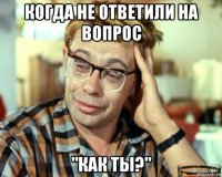 когда не ответили на вопрос "как ты?"