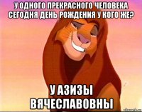 у одного прекрасного человека сегодня день рождения у кого же? у азизы вячеславовны