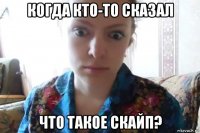 когда кто-то сказал что такое скайп?