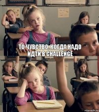 То чувство, когда надо идти в challenge 