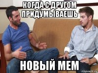 когда с другом придумываешь новый мем