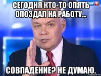 сегодня кто-то опять опоздал на работу... совпадение? не думаю.