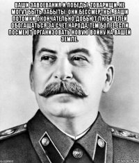 ваши завоевания и победы, товарищи, не могут быть забыты. они бессмертны. ваши потомки окончательно добьют любителей обогащаться за счёт народа, тем более если посмеют организовать новую войну на вашей земле. 