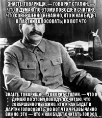 знаете, товарищи, — говорит сталин, — что я думаю по этому поводу: я считаю, что совершенно неважно, кто и как будет в партии голосовать; но вот что знаете, товарищи, — говорит сталин, — что я думаю по этому поводу: я считаю, что совершенно неважно, кто и как будет в партии голосовать; но вот что чрезвычайно важно, это — кто и как будет считать голоса