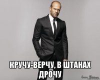  кручу-верчу, в штанах дрочу