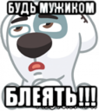 будь мужиком блеять!!!