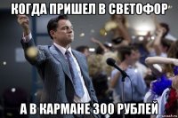 когда пришел в светофор а в кармане 300 рублей