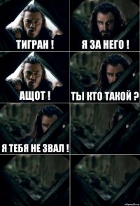 тигран ! я за него ! ащот ! ты кто такой ? я тебя не звал !   