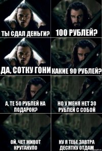 Ты сдал деньги? 100 рублей? Да, сотку гони Какие 90 рублей? А, те 50 рублей на подарок? Но у меня нет 30 рублей с собой Ой, чет живот крутануло Ну я тебе завтра десятку отдам