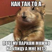 как так то а почему парням можно на улицу а мне нет?