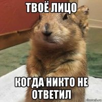 твоё лицо когда никто не ответил