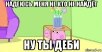 надеюсь меня не кто не найдёт ну ты деби