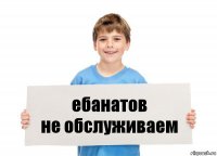 ебанатов
не обслуживаем