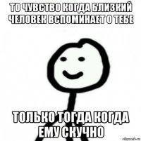 то чувство когда близкий человек вспоминает о тебе только тогда когда ему скучно