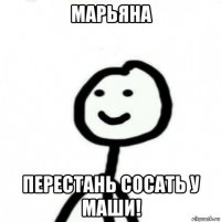 марьяна перестань сосать у маши!