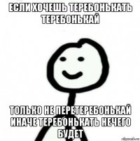 если хочешь теребонькать теребонькай только не перетеребонькай иначе теребонькать нечего будет