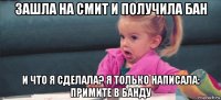 зашла на смит и получила бан и что я сделала? я только написала: примите в банду