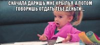 сначала даришь мне крылья, а потом говоришь отдать тебе деньги.... 