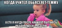 когда учител обьясеяет темму а ето я когда после каникул пытаюсь раздуплится 3 неделю