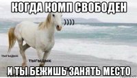 когда комп свободен и ты бежишь занять место