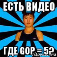 есть видео где gop = 5?